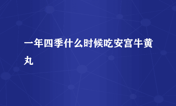 一年四季什么时候吃安宫牛黄丸