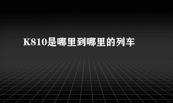 K810是哪里到哪里的列车