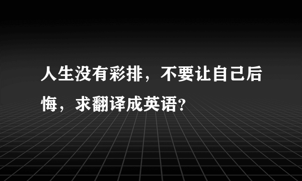 人生没有彩排，不要让自己后悔，求翻译成英语？