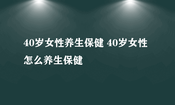 40岁女性养生保健 40岁女性怎么养生保健