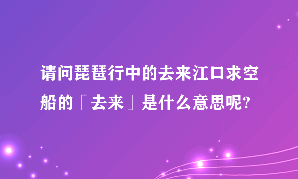 请问琵琶行中的去来江口求空船的「去来」是什么意思呢?