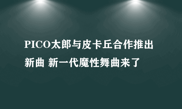 PICO太郎与皮卡丘合作推出新曲 新一代魔性舞曲来了