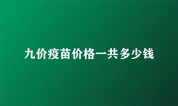 九价疫苗价格一共多少钱