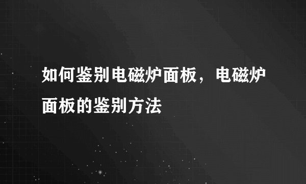 如何鉴别电磁炉面板，电磁炉面板的鉴别方法