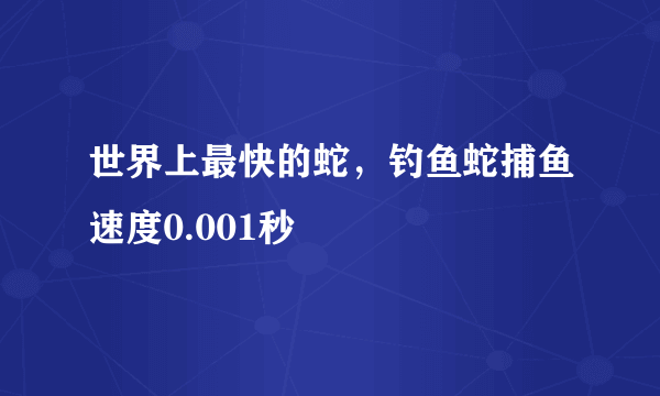 世界上最快的蛇，钓鱼蛇捕鱼速度0.001秒