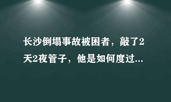 长沙倒塌事故被困者，敲了2天2夜管子，他是如何度过艰难时刻的？