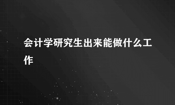 会计学研究生出来能做什么工作