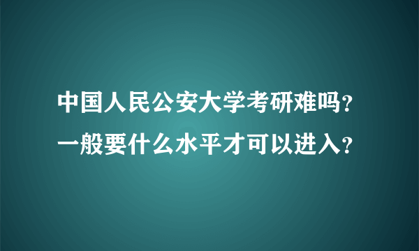 中国人民公安大学考研难吗？一般要什么水平才可以进入？