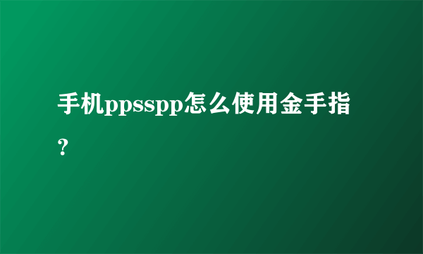 手机ppsspp怎么使用金手指？