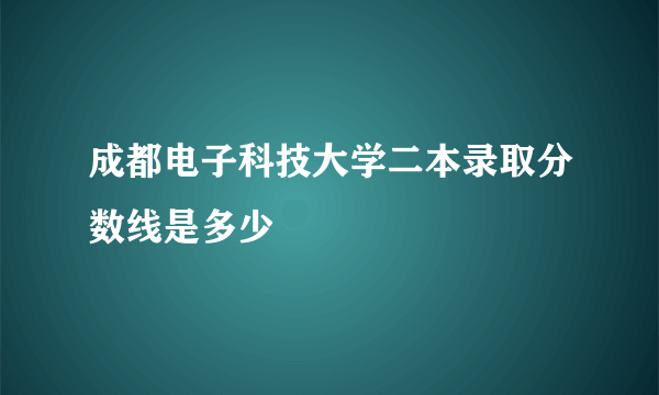 成都电子科技大学二本录取分数线是多少