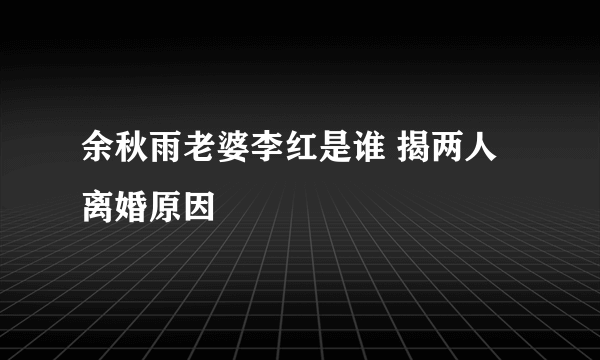 余秋雨老婆李红是谁 揭两人离婚原因