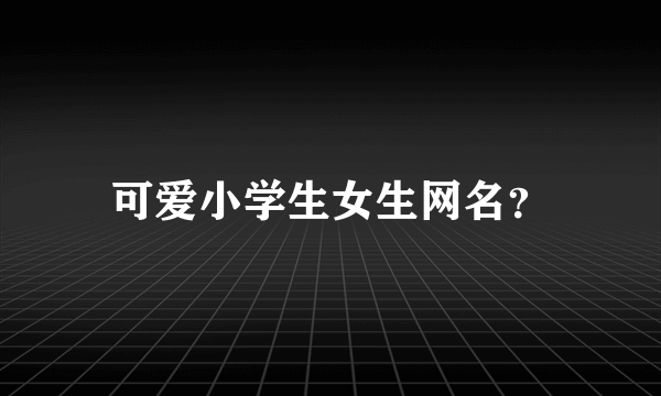 可爱小学生女生网名？