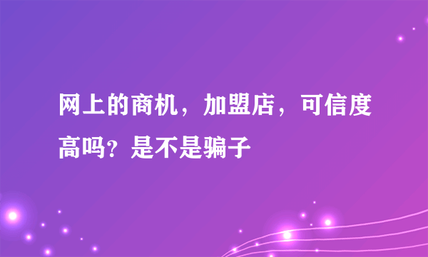 网上的商机，加盟店，可信度高吗？是不是骗子