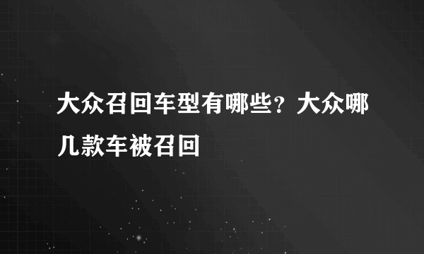 大众召回车型有哪些？大众哪几款车被召回