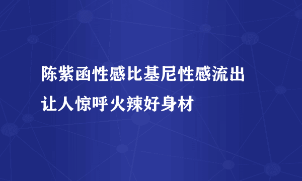 陈紫函性感比基尼性感流出 让人惊呼火辣好身材