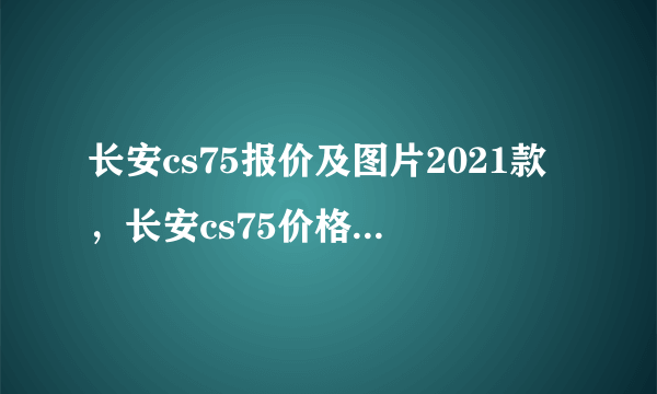 长安cs75报价及图片2021款，长安cs75价格2021款