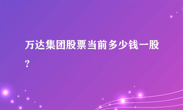 万达集团股票当前多少钱一股？