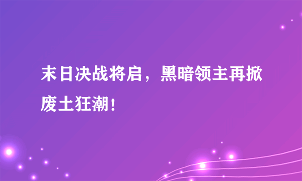 末日决战将启，黑暗领主再掀废土狂潮！