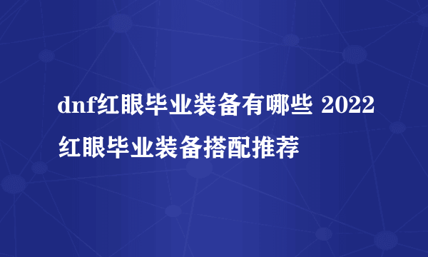 dnf红眼毕业装备有哪些 2022红眼毕业装备搭配推荐