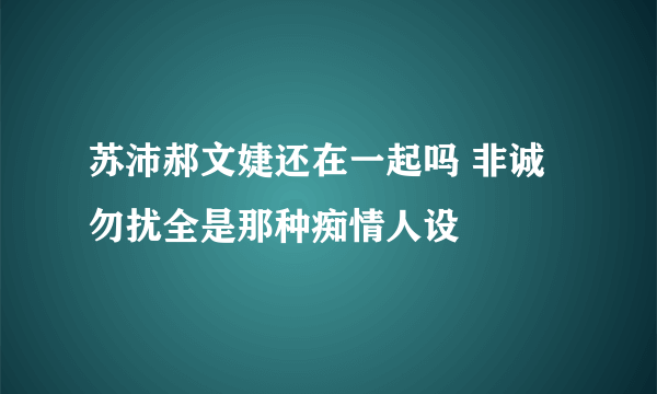 苏沛郝文婕还在一起吗 非诚勿扰全是那种痴情人设