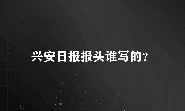 兴安日报报头谁写的？