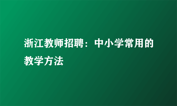 浙江教师招聘：中小学常用的教学方法