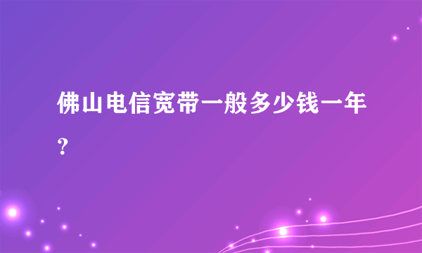 佛山电信宽带一般多少钱一年？