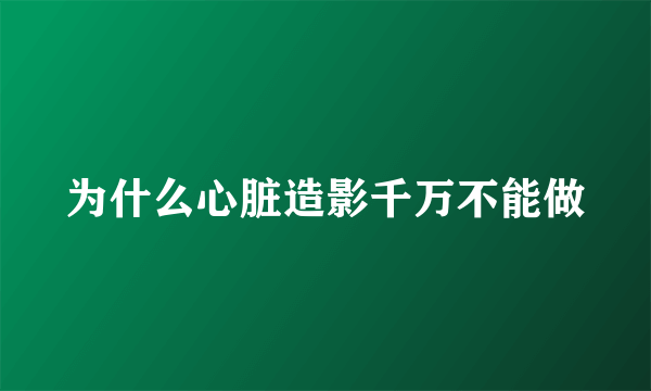 为什么心脏造影千万不能做