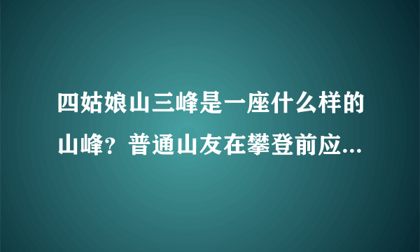 四姑娘山三峰是一座什么样的山峰？普通山友在攀登前应该做哪些准备？