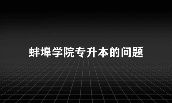 蚌埠学院专升本的问题