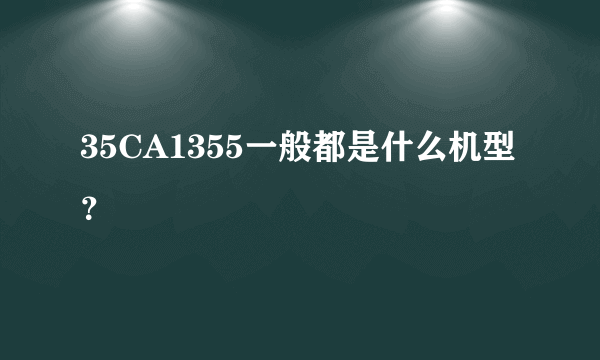 35CA1355一般都是什么机型？