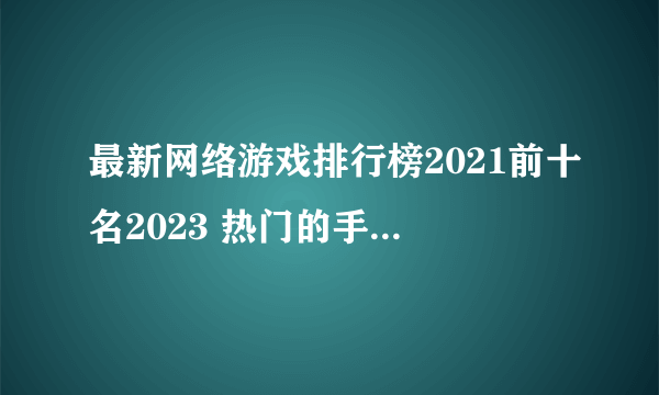 最新网络游戏排行榜2021前十名2023 热门的手游下载大全