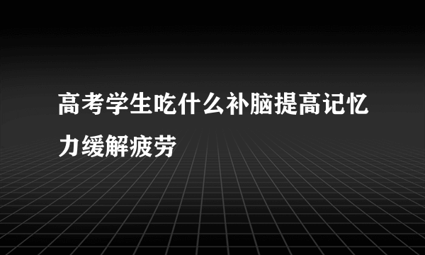 高考学生吃什么补脑提高记忆力缓解疲劳