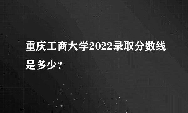 重庆工商大学2022录取分数线是多少？