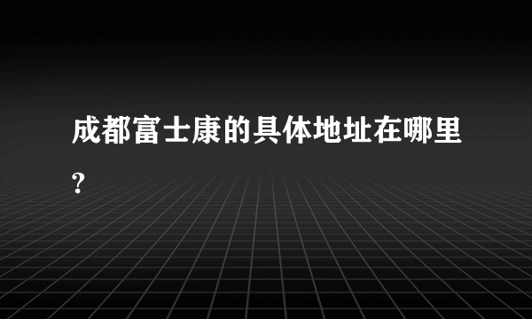 成都富士康的具体地址在哪里?