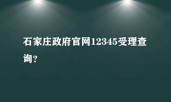 石家庄政府官网12345受理查询？