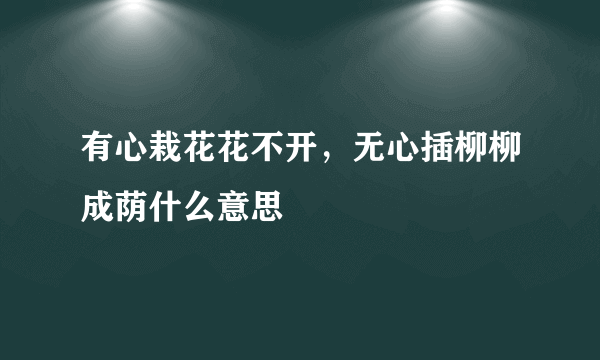 有心栽花花不开，无心插柳柳成荫什么意思