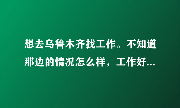 想去乌鲁木齐找工作。不知道那边的情况怎么样，工作好不好找啊？