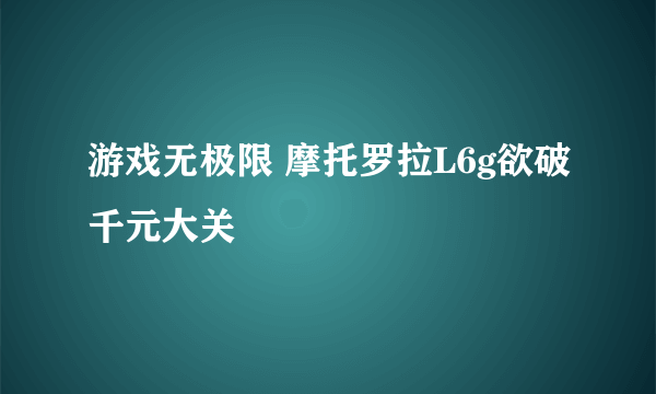 游戏无极限 摩托罗拉L6g欲破千元大关