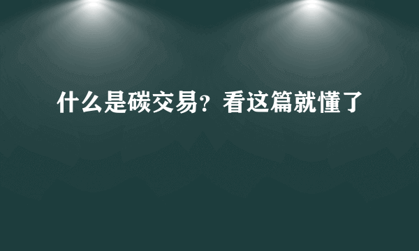 什么是碳交易？看这篇就懂了