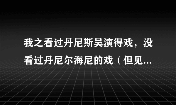 我之看过丹尼斯吴演得戏，没看过丹尼尔海尼的戏（但见过照片）