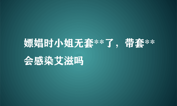 嫖娼时小姐无套**了，带套**会感染艾滋吗