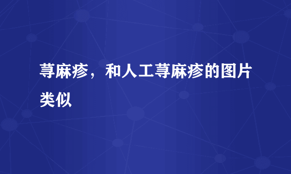 荨麻疹，和人工荨麻疹的图片类似