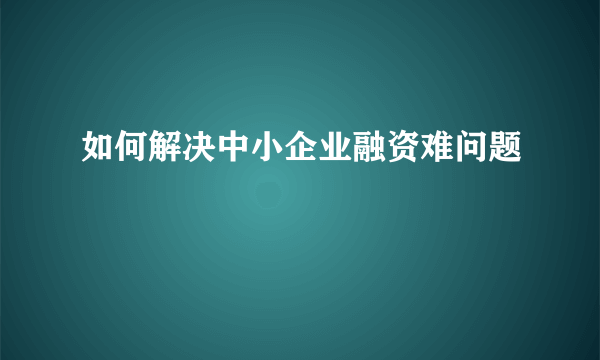 如何解决中小企业融资难问题