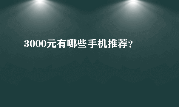 3000元有哪些手机推荐？