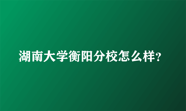 湖南大学衡阳分校怎么样？