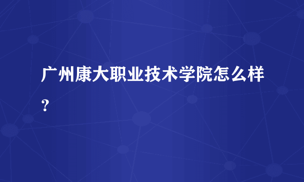 广州康大职业技术学院怎么样？