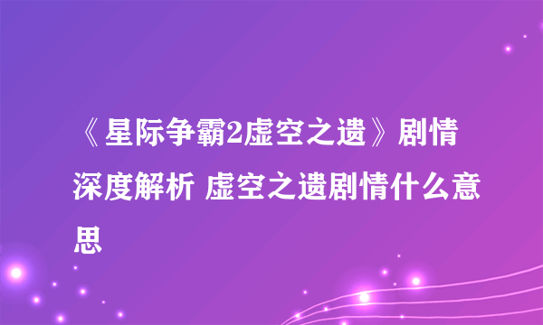 《星际争霸2虚空之遗》剧情深度解析 虚空之遗剧情什么意思