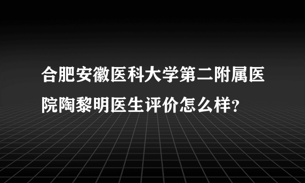 合肥安徽医科大学第二附属医院陶黎明医生评价怎么样？