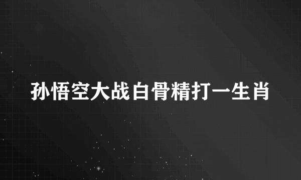 孙悟空大战白骨精打一生肖